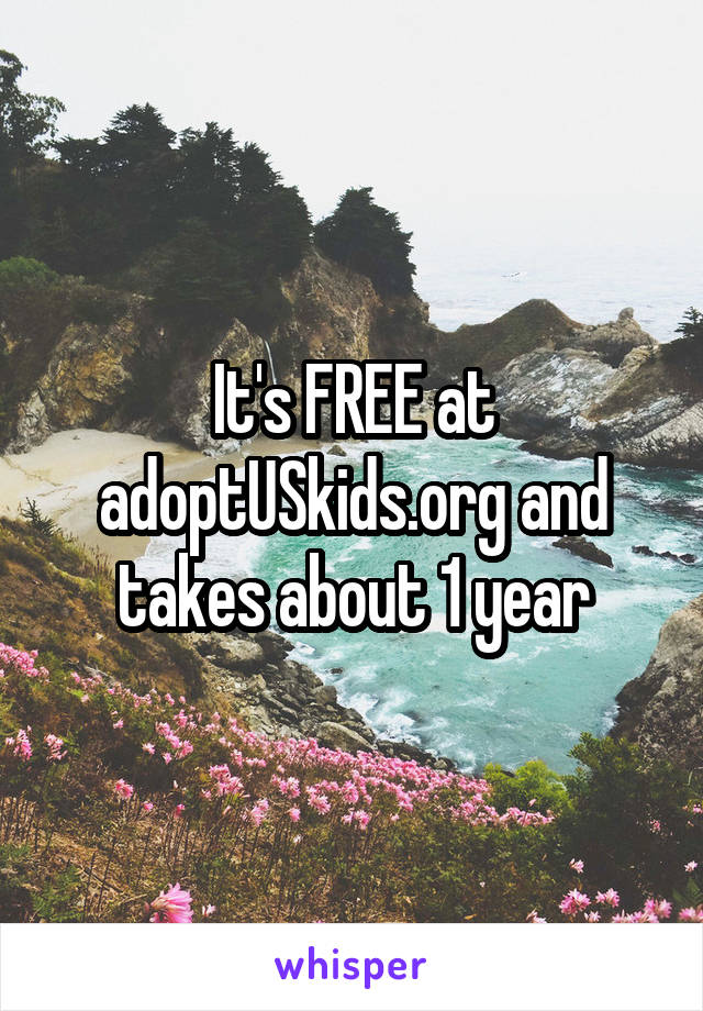 It's FREE at adoptUSkids.org and takes about 1 year