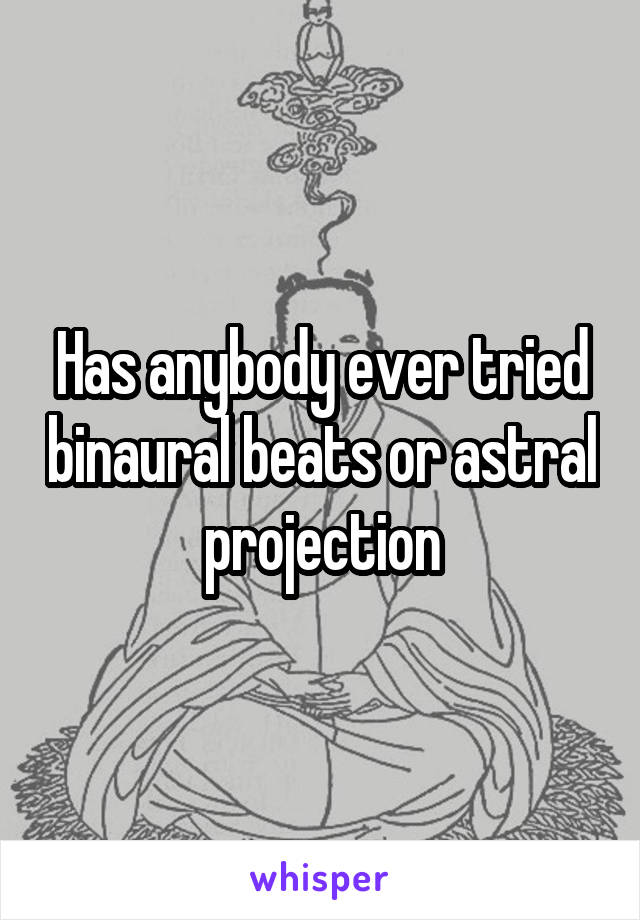 Has anybody ever tried binaural beats or astral projection