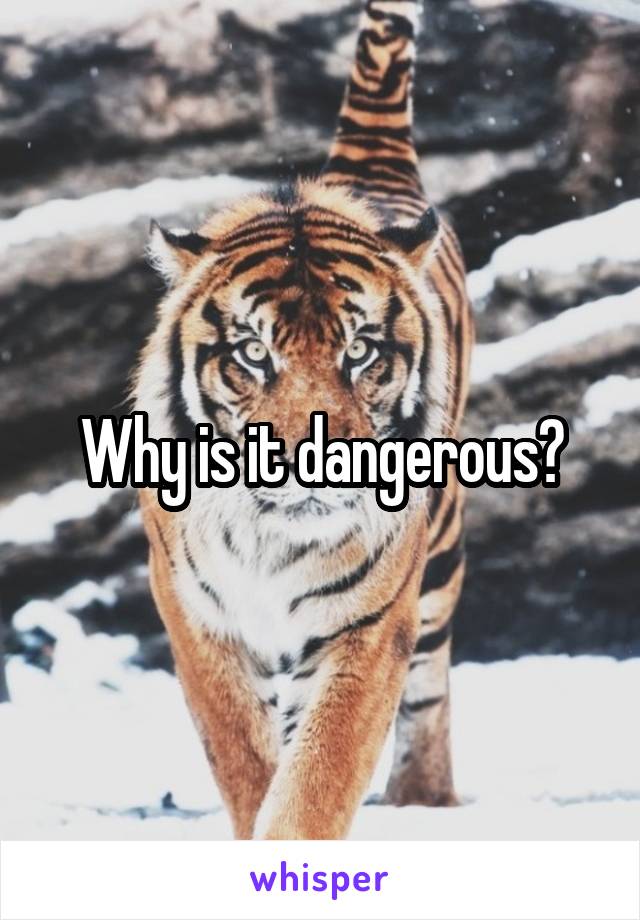 Why is it dangerous?