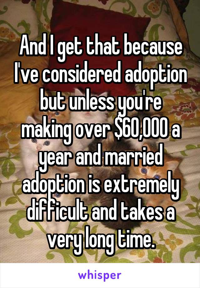 And I get that because I've considered adoption but unless you're making over $60,000 a year and married adoption is extremely difficult and takes a very long time.