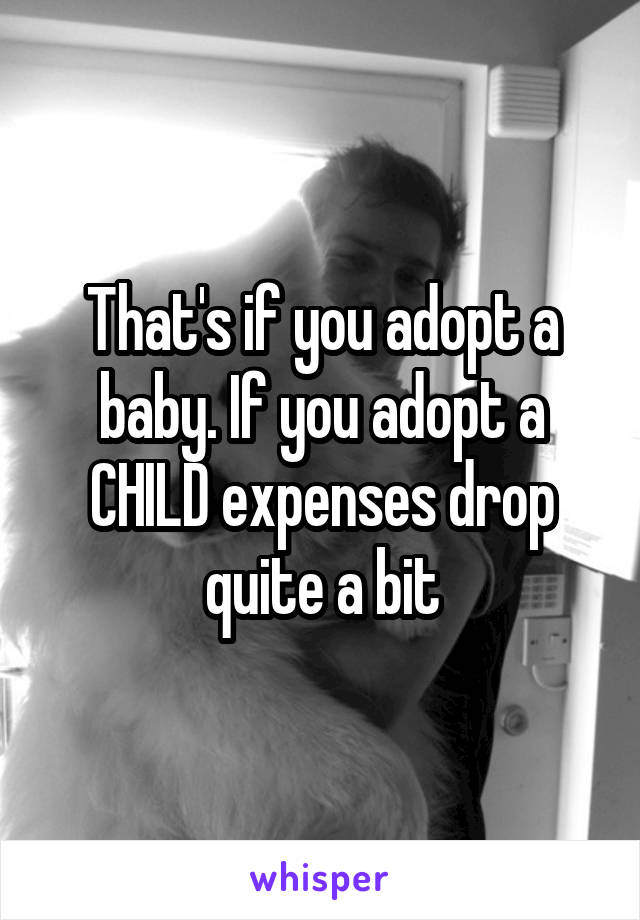 That's if you adopt a baby. If you adopt a CHILD expenses drop quite a bit