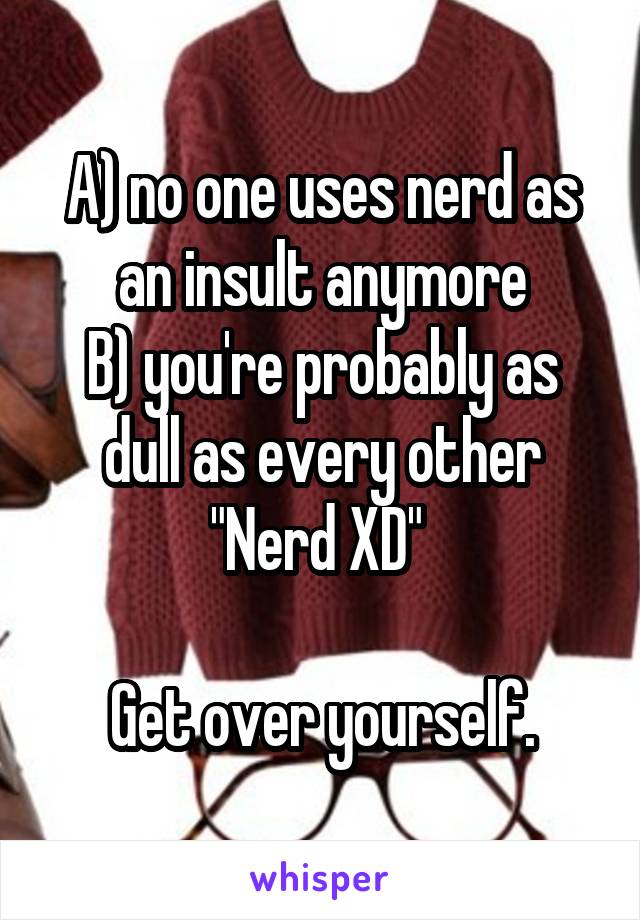 A) no one uses nerd as an insult anymore
B) you're probably as dull as every other "Nerd XD" 

Get over yourself.