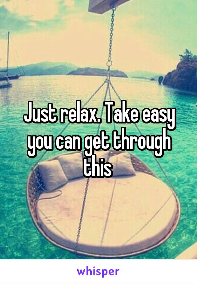 Just relax. Take easy you can get through this 