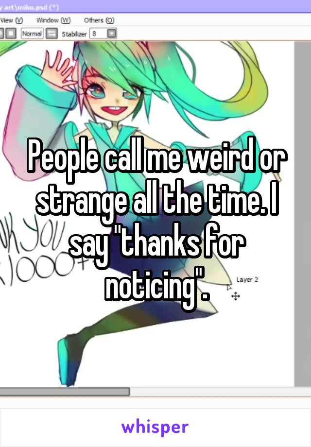 People call me weird or strange all the time. I say "thanks for noticing".