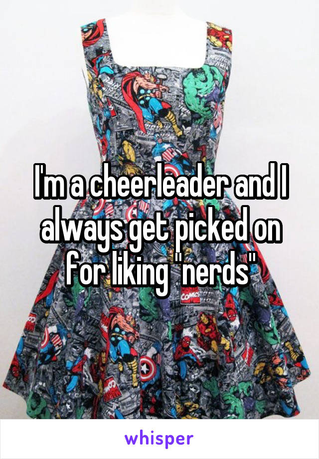 I'm a cheerleader and I always get picked on for liking "nerds"