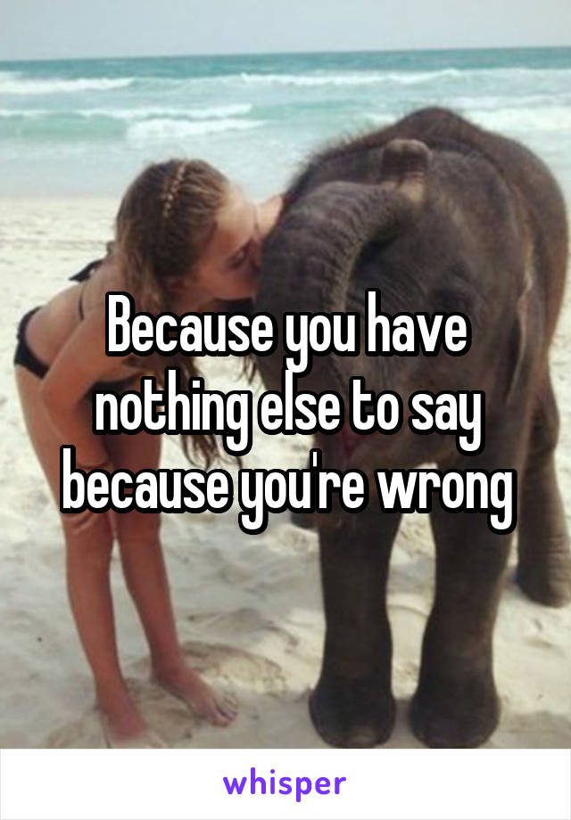 Because you have nothing else to say because you're wrong