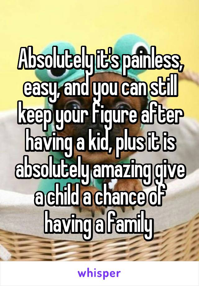 Absolutely it's painless, easy, and you can still keep your figure after having a kid, plus it is absolutely amazing give a child a chance of having a family 