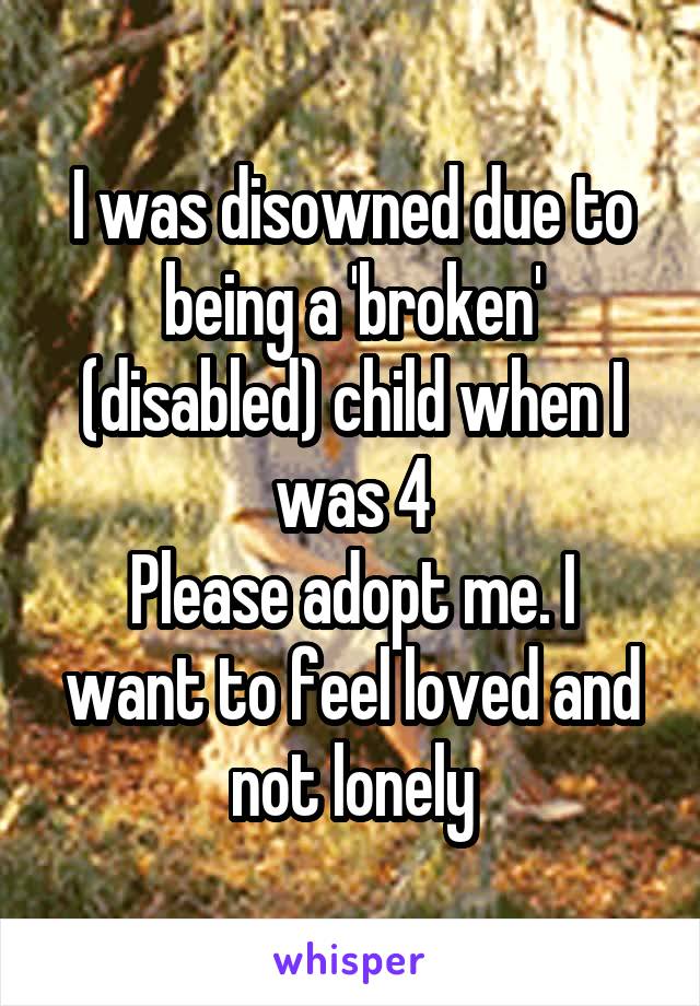 I was disowned due to being a 'broken' (disabled) child when I was 4
Please adopt me. I want to feel loved and not lonely