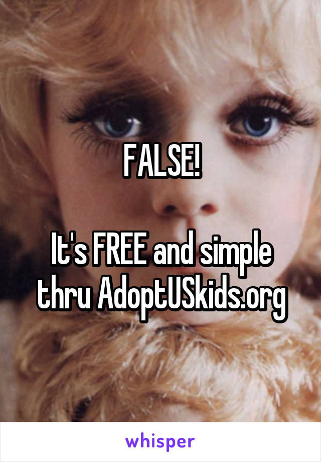 FALSE!

It's FREE and simple thru AdoptUSkids.org