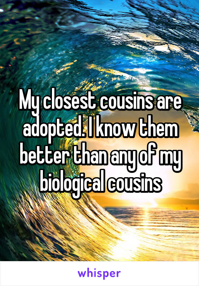 My closest cousins are adopted. I know them better than any of my biological cousins