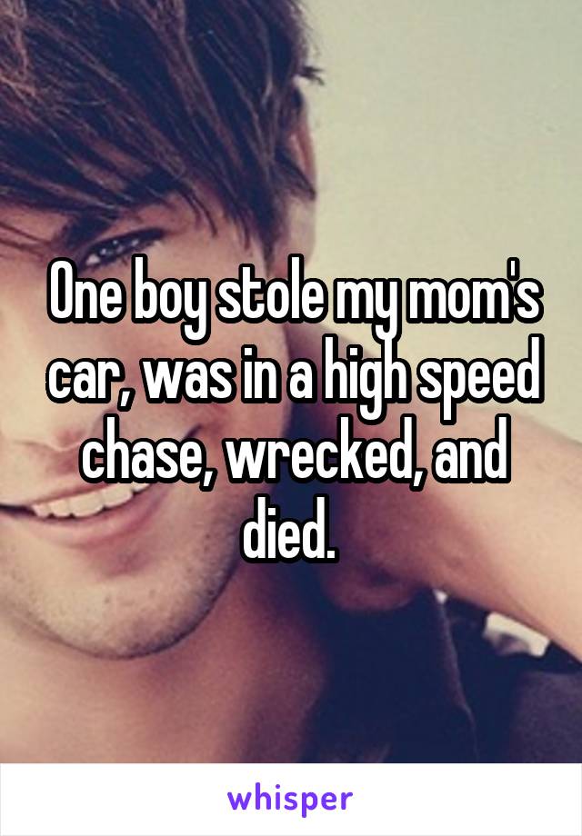 One boy stole my mom's car, was in a high speed chase, wrecked, and died. 