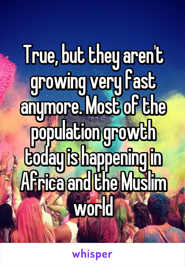 True, but they aren't growing very fast anymore. Most of the population growth today is happening in Africa and the Muslim world