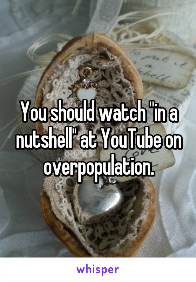 You should watch "in a nutshell" at YouTube on overpopulation.