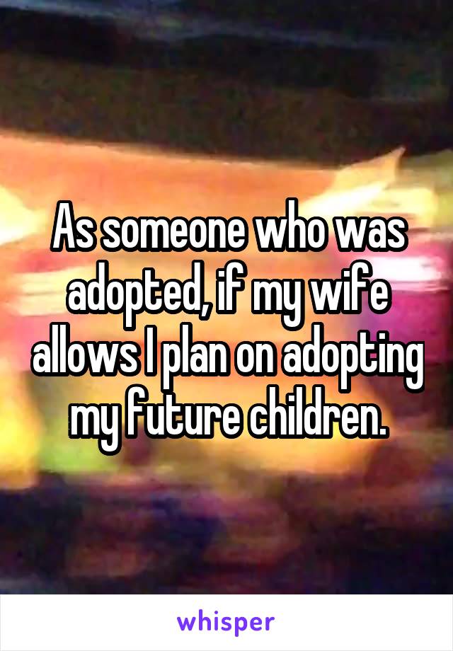 As someone who was adopted, if my wife allows I plan on adopting my future children.