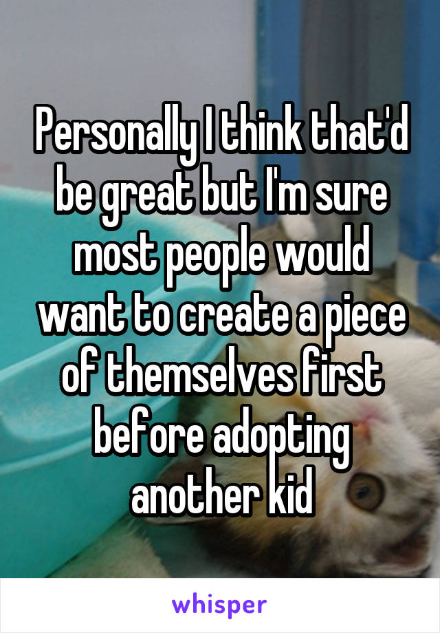 Personally I think that'd be great but I'm sure most people would want to create a piece of themselves first before adopting another kid