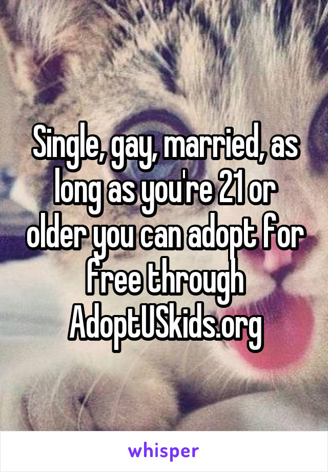 Single, gay, married, as long as you're 21 or older you can adopt for free through AdoptUSkids.org