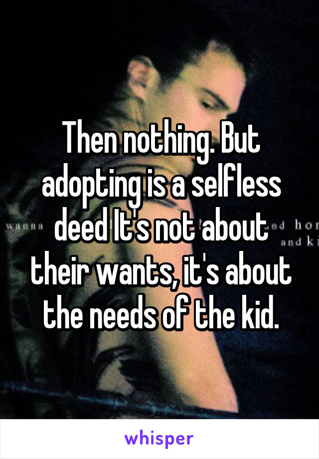 Then nothing. But adopting is a selfless deed It's not about their wants, it's about the needs of the kid.