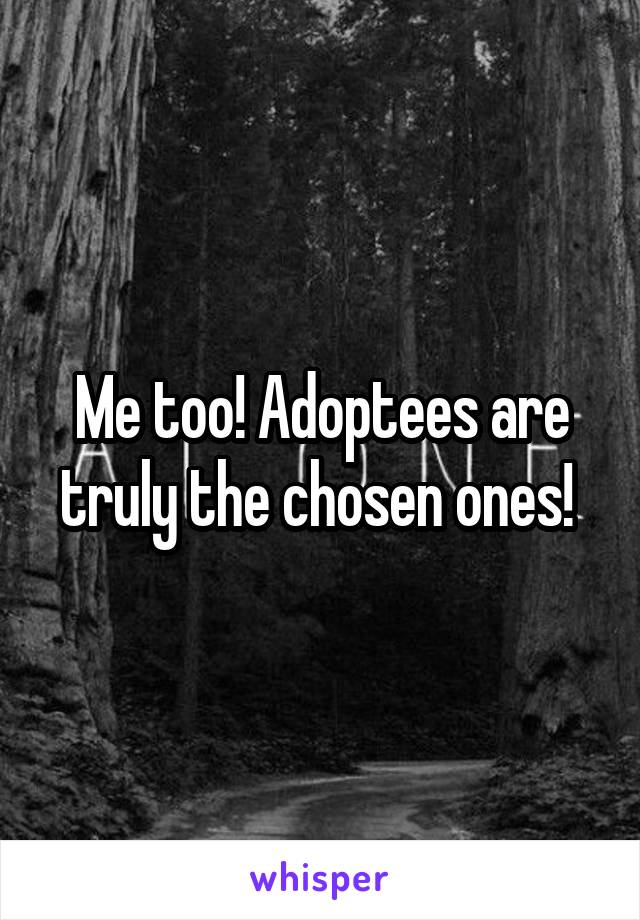 Me too! Adoptees are truly the chosen ones! 