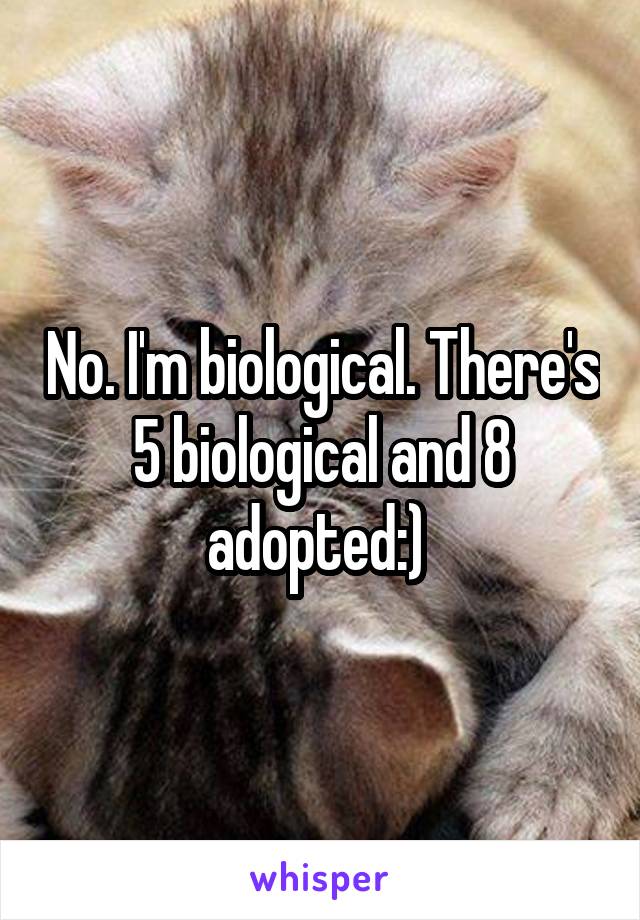 No. I'm biological. There's 5 biological and 8 adopted:) 