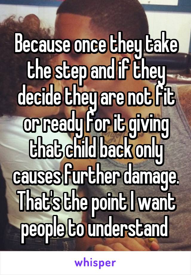 Because once they take the step and if they decide they are not fit or ready for it giving that child back only causes further damage. That's the point I want people to understand 