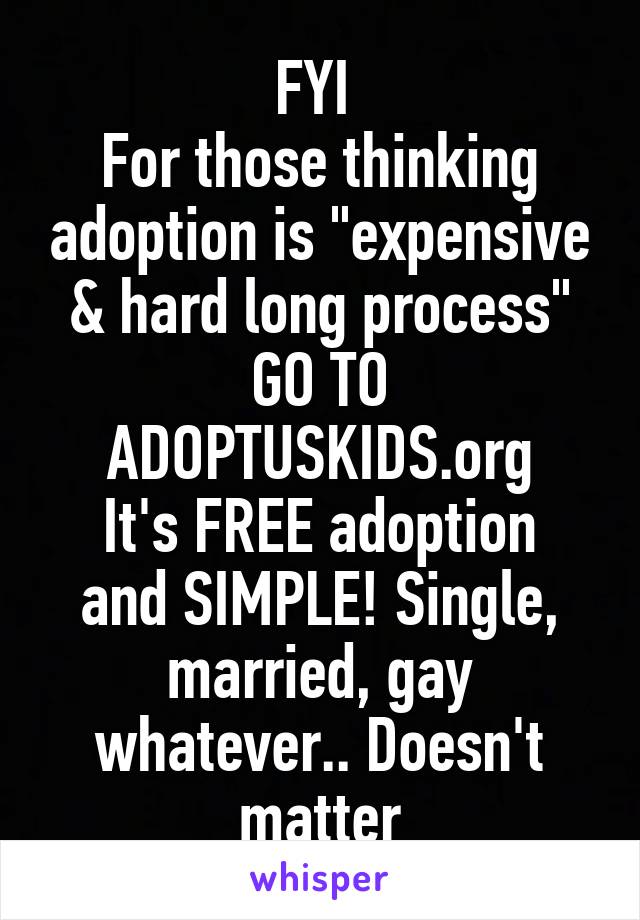 FYI 
For those thinking adoption is "expensive & hard long process"
GO TO ADOPTUSKIDS.org
It's FREE adoption and SIMPLE! Single, married, gay whatever.. Doesn't matter