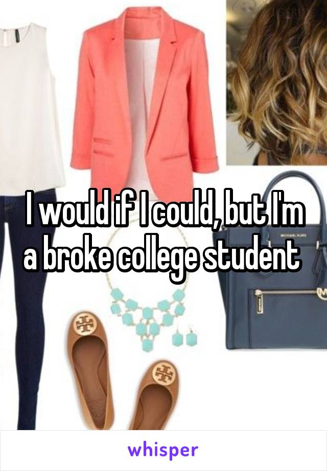 I would if I could, but I'm a broke college student 