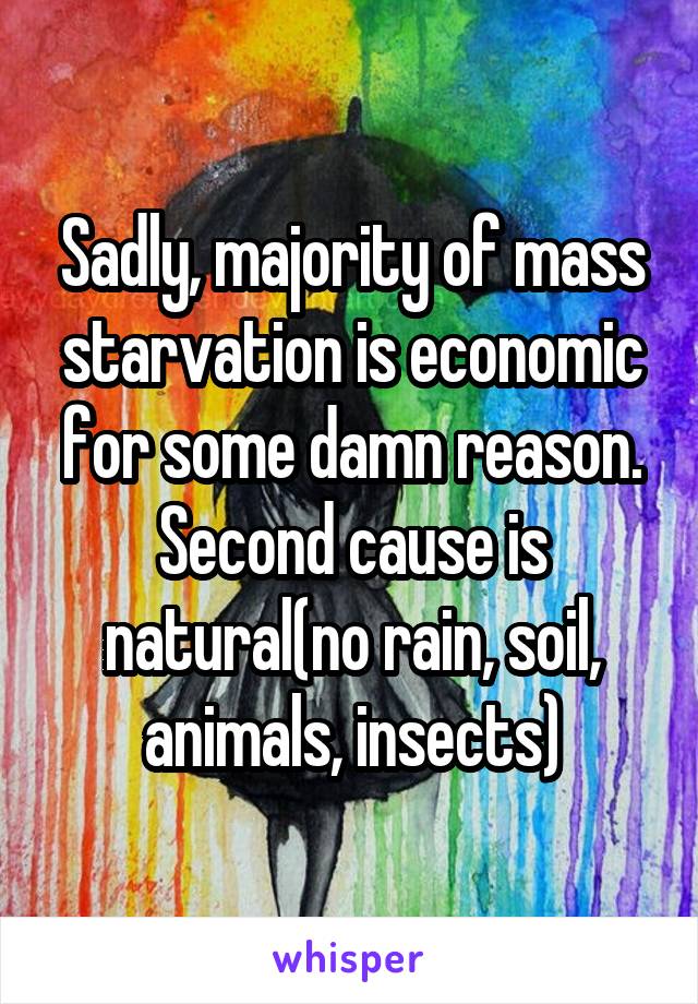 Sadly, majority of mass starvation is economic for some damn reason. Second cause is natural(no rain, soil, animals, insects)