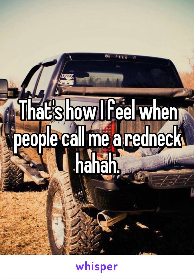 That's how I feel when people call me a redneck hahah.