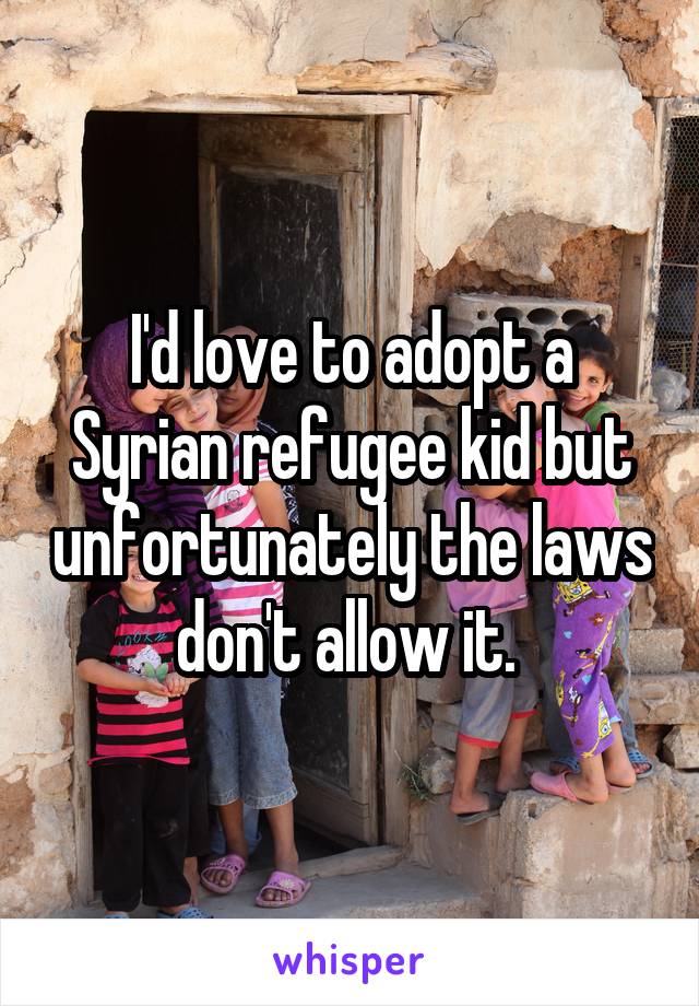 I'd love to adopt a Syrian refugee kid but unfortunately the laws don't allow it. 