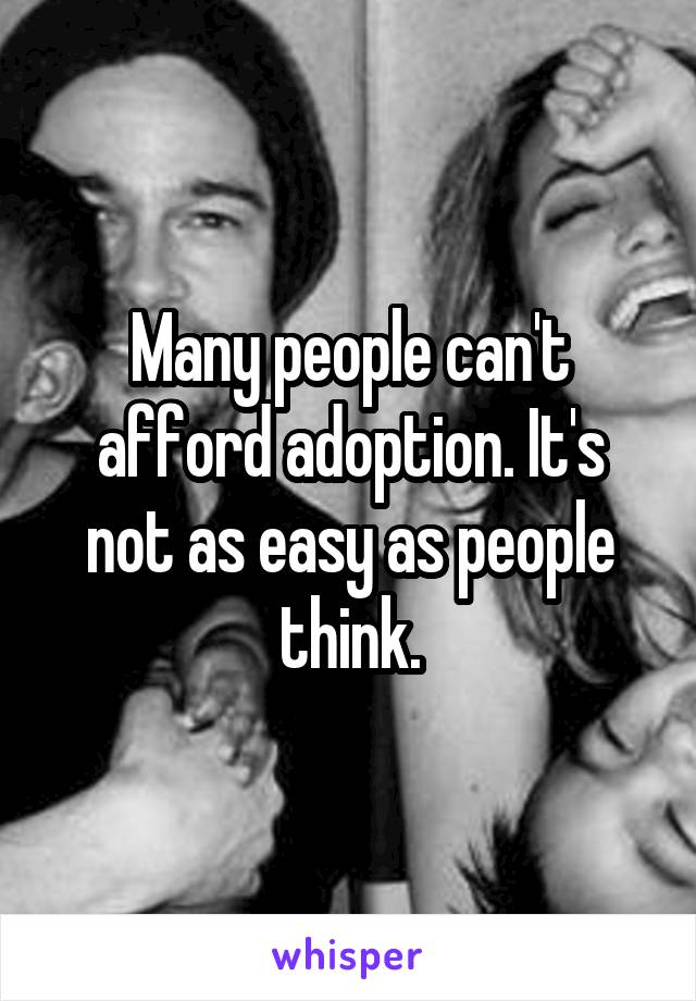 Many people can't afford adoption. It's not as easy as people think.