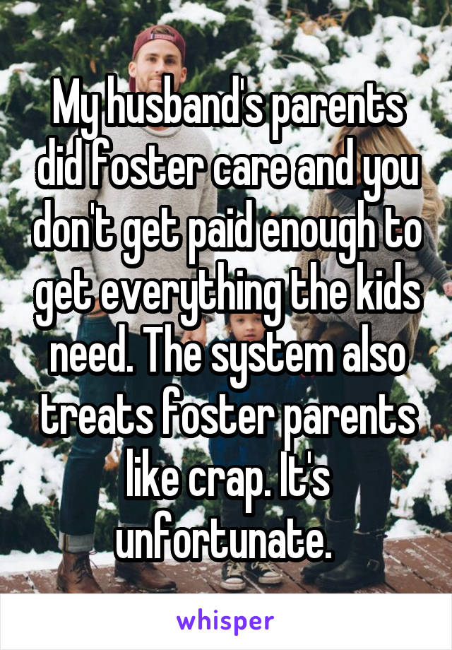 My husband's parents did foster care and you don't get paid enough to get everything the kids need. The system also treats foster parents like crap. It's unfortunate. 