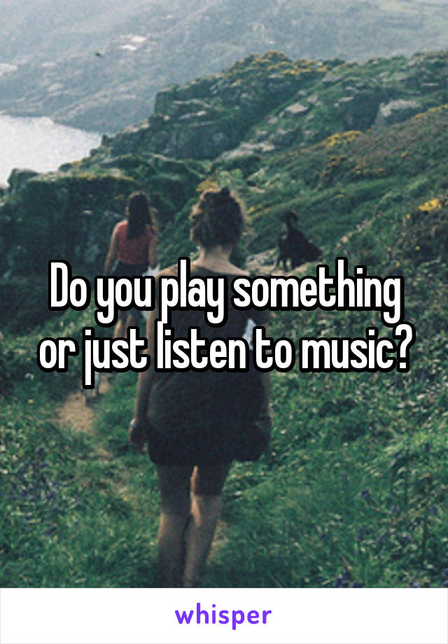 Do you play something or just listen to music?