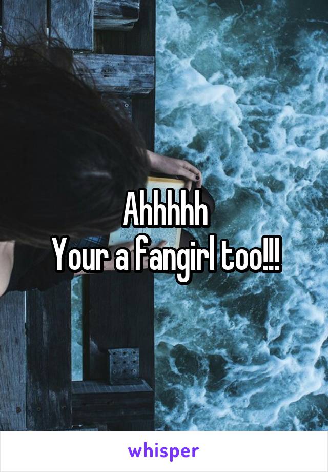 Ahhhhh
Your a fangirl too!!!