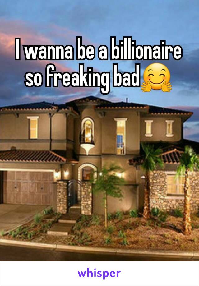 I wanna be a billionaire so freaking bad🤗