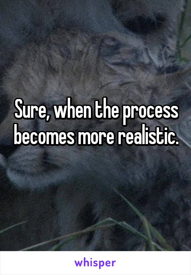 Sure, when the process becomes more realistic. 