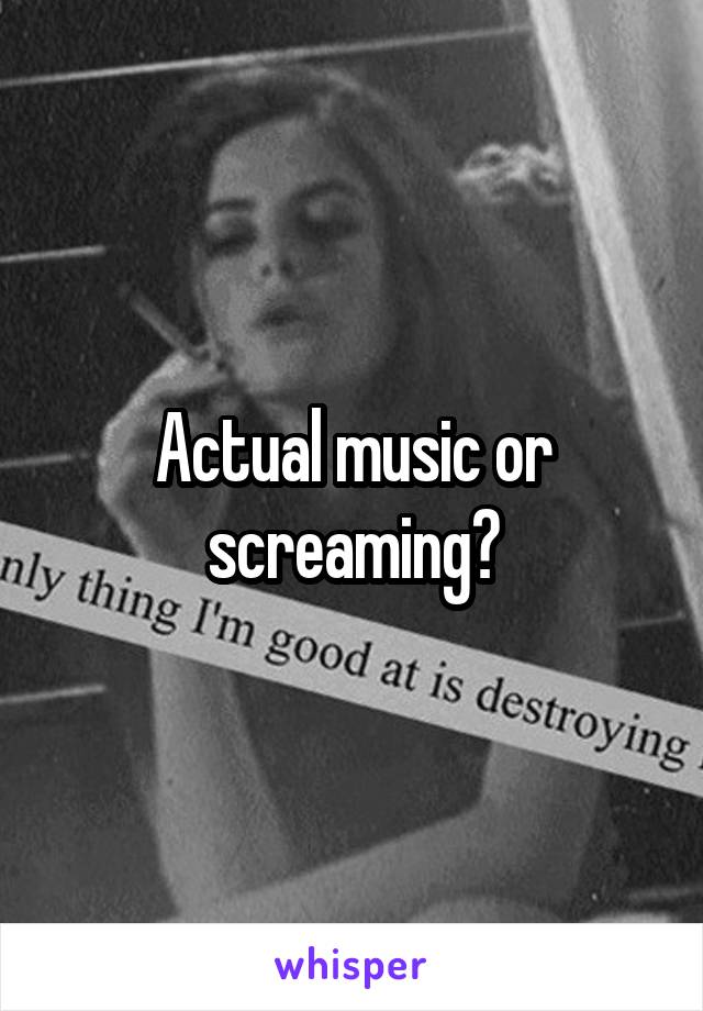 Actual music or screaming?