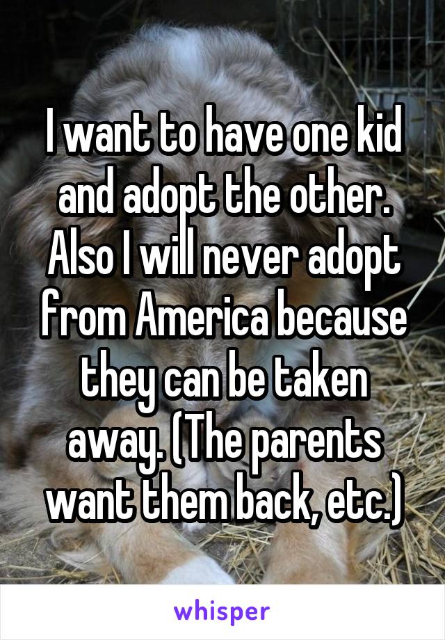 I want to have one kid and adopt the other. Also I will never adopt from America because they can be taken away. (The parents want them back, etc.)