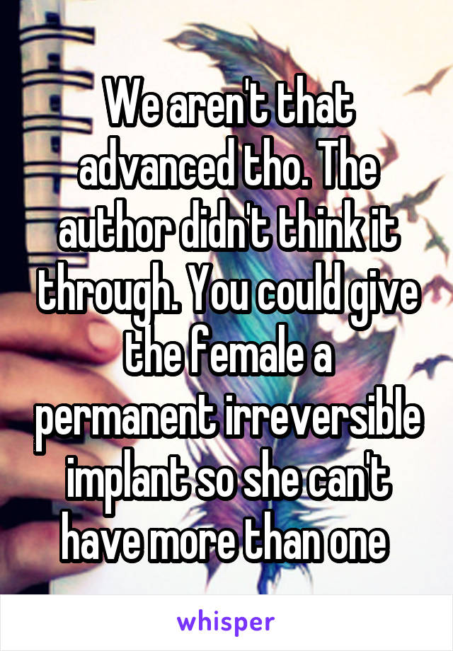 We aren't that advanced tho. The author didn't think it through. You could give the female a permanent irreversible implant so she can't have more than one 