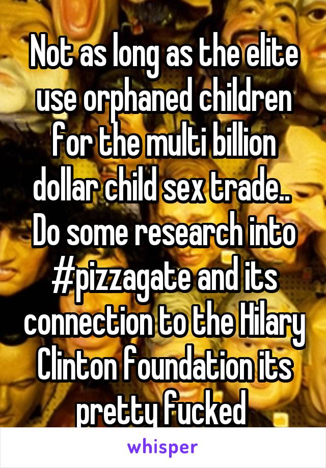 Not as long as the elite use orphaned children for the multi billion dollar child sex trade..  Do some research into #pizzagate and its connection to the Hilary Clinton foundation its pretty fucked 