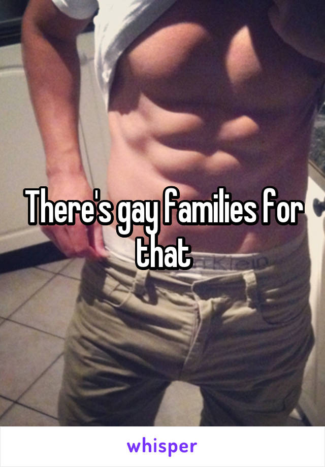 There's gay families for that