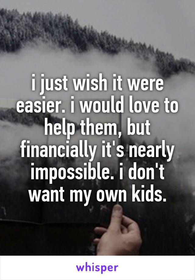 i just wish it were easier. i would love to help them, but financially it's nearly impossible. i don't want my own kids.