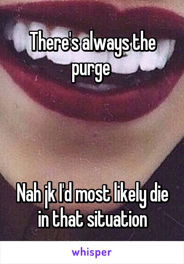 There's always the purge 




Nah jk I'd most likely die in that situation