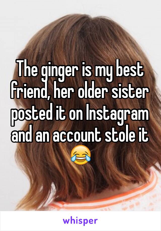 The ginger is my best friend, her older sister posted it on Instagram and an account stole it 😂