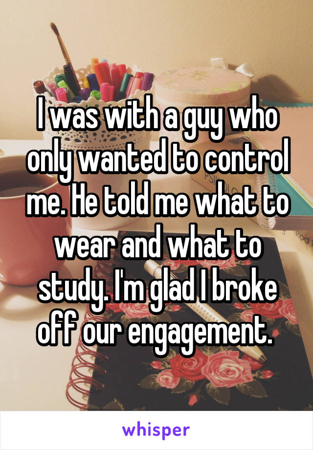 I was with a guy who only wanted to control me. He told me what to wear and what to study. I'm glad I broke off our engagement. 