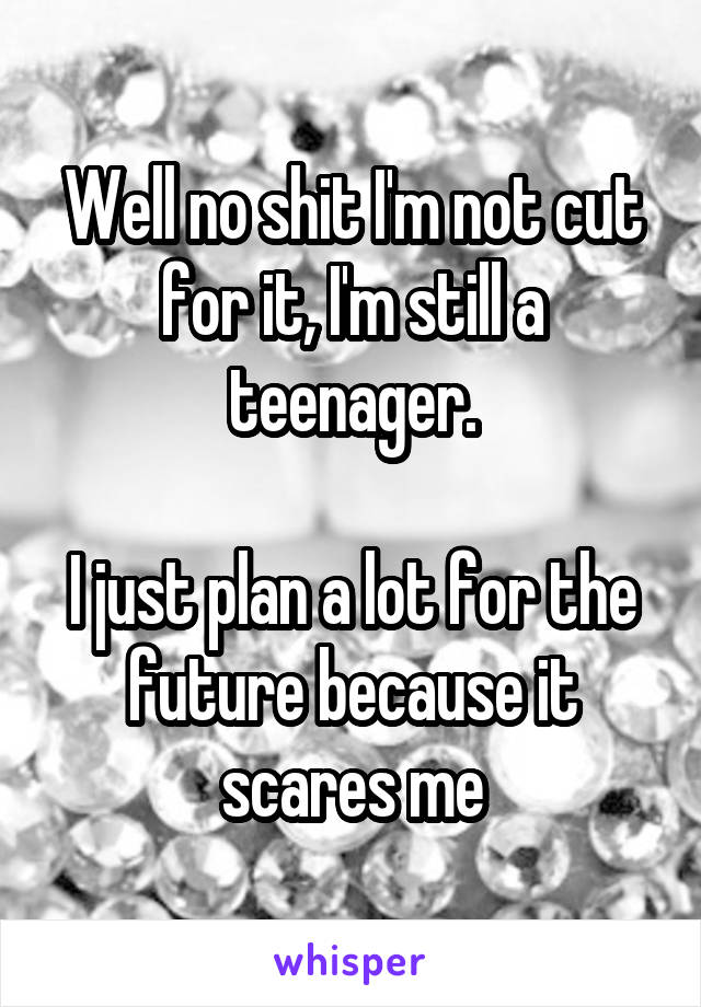 Well no shit I'm not cut for it, I'm still a teenager.

I just plan a lot for the future because it scares me