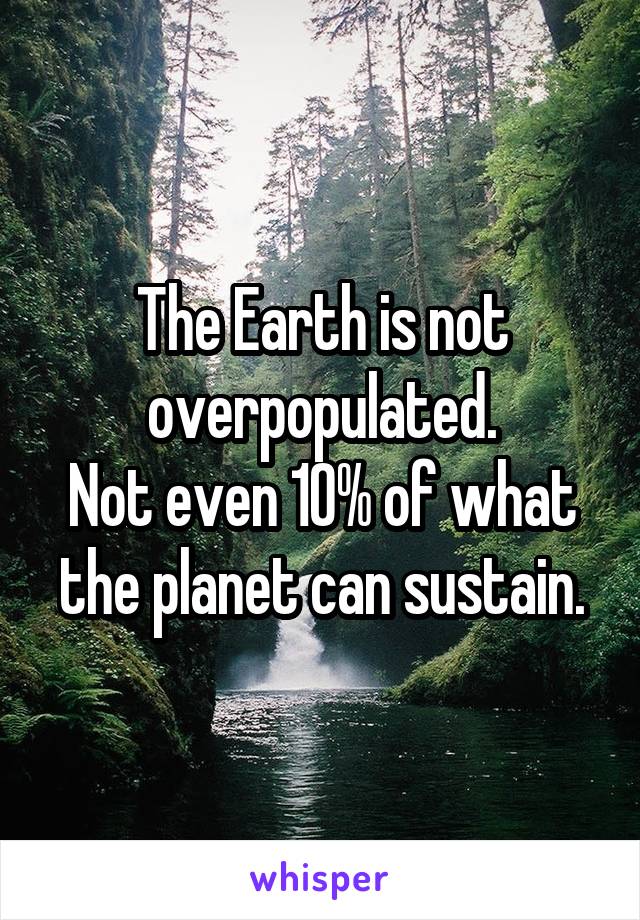 The Earth is not overpopulated.
Not even 10% of what the planet can sustain.