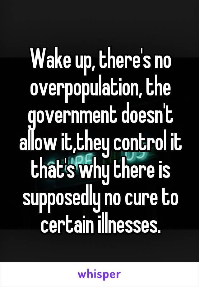 Wake up, there's no overpopulation, the government doesn't allow it,they control it that's why there is supposedly no cure to certain illnesses.