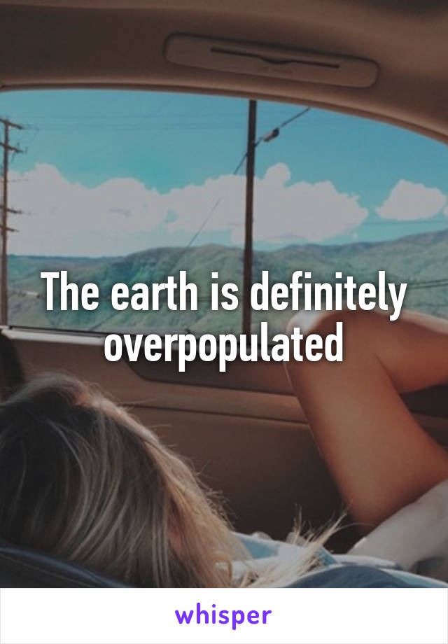 The earth is definitely overpopulated