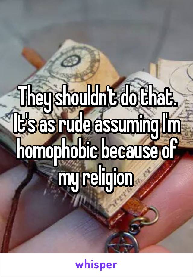 They shouldn't do that. It's as rude assuming I'm homophobic because of my religion 