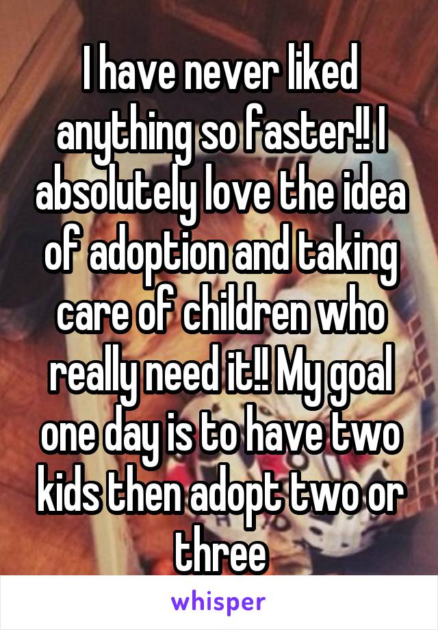 I have never liked anything so faster!! I absolutely love the idea of adoption and taking care of children who really need it!! My goal one day is to have two kids then adopt two or three